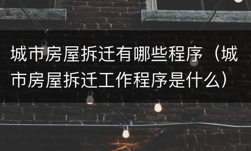 城市房屋拆迁有哪些程序（城市房屋拆迁工作程序是什么）