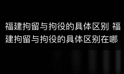 福建拘留与拘役的具体区别 福建拘留与拘役的具体区别在哪