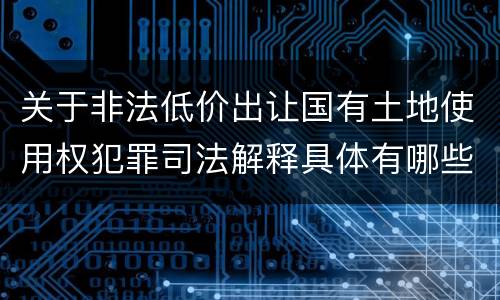 关于非法低价出让国有土地使用权犯罪司法解释具体有哪些主要内容