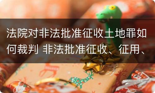 法院对非法批准征收土地罪如何裁判 非法批准征收、征用、占用土地罪