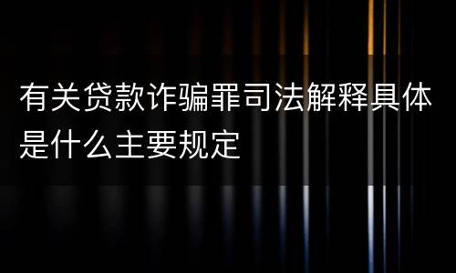 有关贷款诈骗罪司法解释具体是什么主要规定