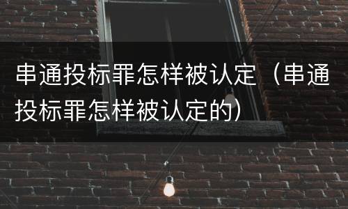 串通投标罪怎样被认定（串通投标罪怎样被认定的）