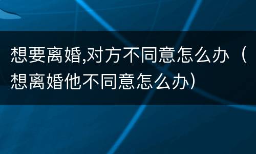 想要离婚,对方不同意怎么办（想离婚他不同意怎么办）