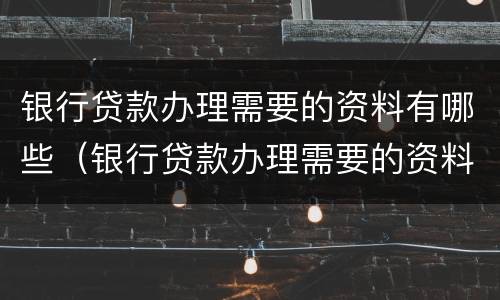 银行贷款办理需要的资料有哪些（银行贷款办理需要的资料有哪些内容）