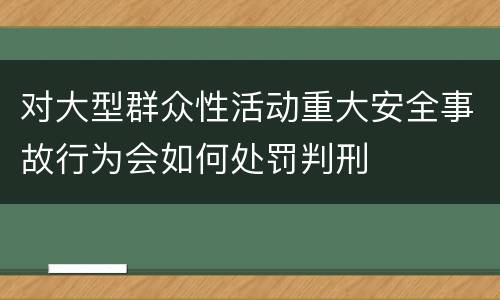 对大型群众性活动重大安全事故行为会如何处罚判刑