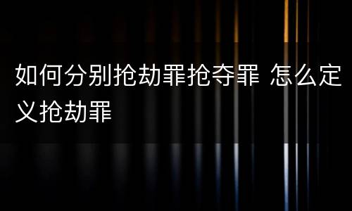 如何分别抢劫罪抢夺罪 怎么定义抢劫罪