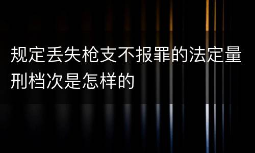 规定丢失枪支不报罪的法定量刑档次是怎样的