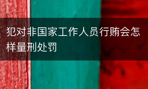 犯对非国家工作人员行贿会怎样量刑处罚