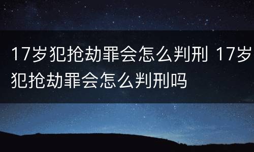 17岁犯抢劫罪会怎么判刑 17岁犯抢劫罪会怎么判刑吗