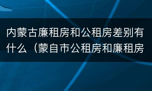 内蒙古廉租房和公租房差别有什么（蒙自市公租房和廉租房）
