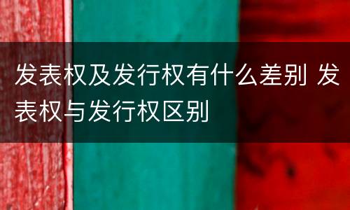 发表权及发行权有什么差别 发表权与发行权区别