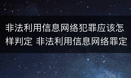 非法利用信息网络犯罪应该怎样判定 非法利用信息网络罪定罪处罚
