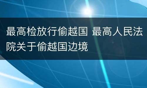 最高检放行偷越国 最高人民法院关于偷越国边境