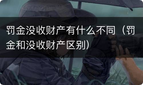 罚金没收财产有什么不同（罚金和没收财产区别）