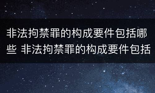 非法拘禁罪的构成要件包括哪些 非法拘禁罪的构成要件包括哪些方面