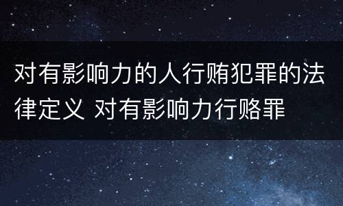 对有影响力的人行贿犯罪的法律定义 对有影响力行赂罪