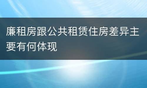廉租房跟公共租赁住房差异主要有何体现