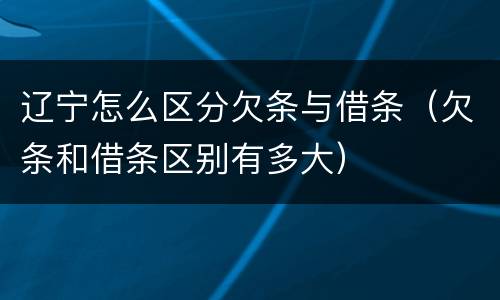 辽宁怎么区分欠条与借条（欠条和借条区别有多大）