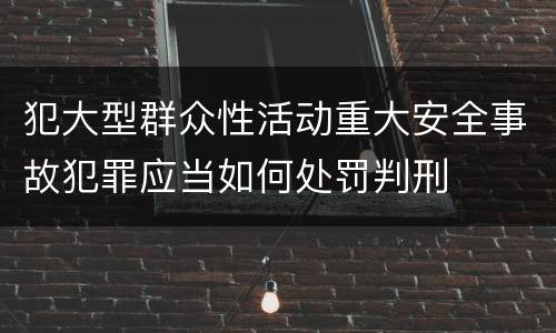 犯大型群众性活动重大安全事故犯罪应当如何处罚判刑