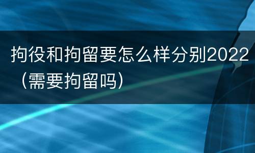 拘役和拘留要怎么样分别2022（需要拘留吗）