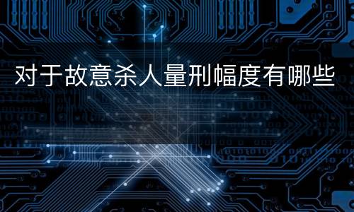 对于故意杀人量刑幅度有哪些