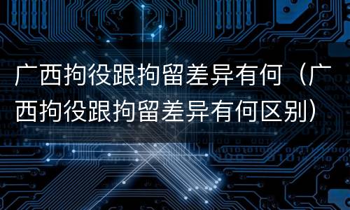 广西拘役跟拘留差异有何（广西拘役跟拘留差异有何区别）