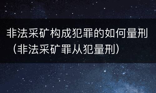 非法采矿构成犯罪的如何量刑（非法采矿罪从犯量刑）