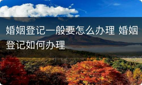 婚姻登记一般要怎么办理 婚姻登记如何办理
