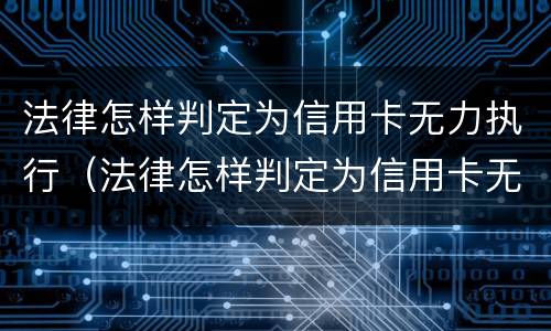法律怎样判定为信用卡无力执行（法律怎样判定为信用卡无力执行罪）