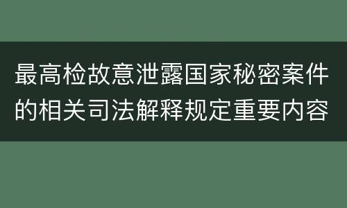 最高检故意泄露国家秘密案件的相关司法解释规定重要内容是什么