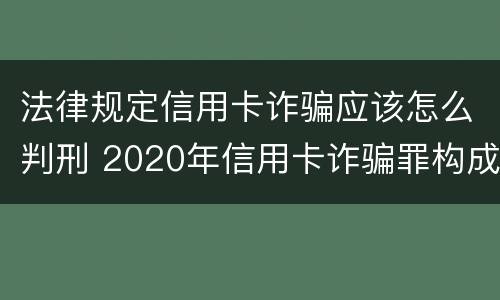 法律规定信用卡诈骗应该怎么判刑 2020年信用卡诈骗罪构成要件