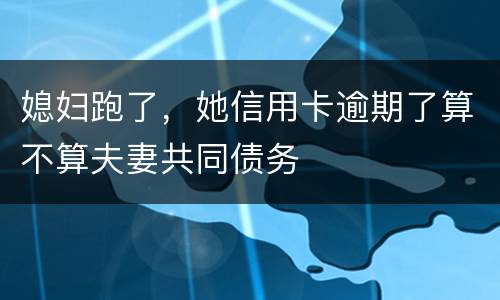媳妇跑了，她信用卡逾期了算不算夫妻共同债务