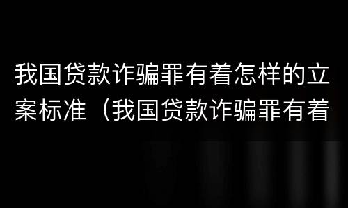 我国贷款诈骗罪有着怎样的立案标准（我国贷款诈骗罪有着怎样的立案标准呢）