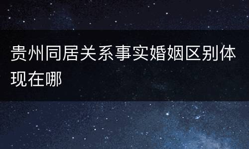 贵州同居关系事实婚姻区别体现在哪