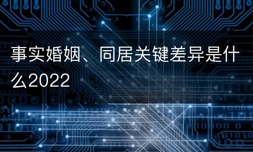 事实婚姻、同居关键差异是什么2022