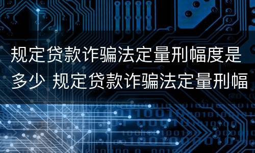 规定贷款诈骗法定量刑幅度是多少 规定贷款诈骗法定量刑幅度是多少元