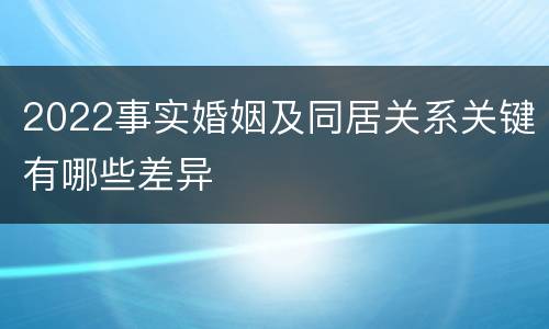 2022事实婚姻及同居关系关键有哪些差异