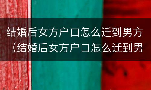 结婚后女方户口怎么迁到男方（结婚后女方户口怎么迁到男方户口上）