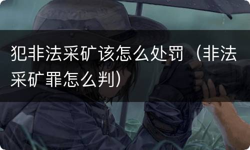 犯非法采矿该怎么处罚（非法采矿罪怎么判）