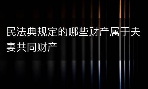 民法典规定的哪些财产属于夫妻共同财产