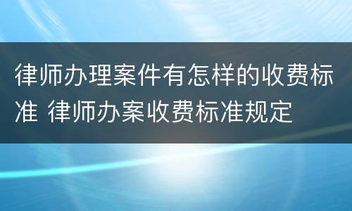 律师办理案件有怎样的收费标准 律师办案收费标准规定