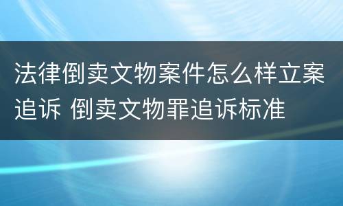 法律倒卖文物案件怎么样立案追诉 倒卖文物罪追诉标准