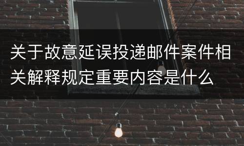 关于故意延误投递邮件案件相关解释规定重要内容是什么