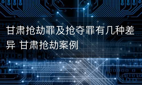 甘肃抢劫罪及抢夺罪有几种差异 甘肃抢劫案例
