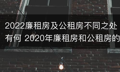 2022廉租房及公租房不同之处有何 2020年廉租房和公租房的区别