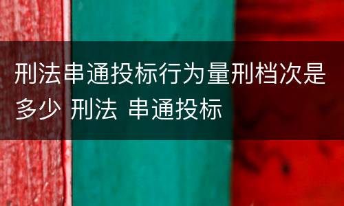 刑法串通投标行为量刑档次是多少 刑法 串通投标