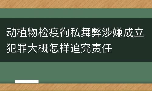 动植物检疫徇私舞弊涉嫌成立犯罪大概怎样追究责任