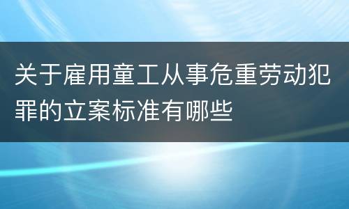 关于雇用童工从事危重劳动犯罪的立案标准有哪些