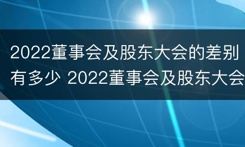 2022董事会及股东大会的差别有多少 2022董事会及股东大会的差别有多少个