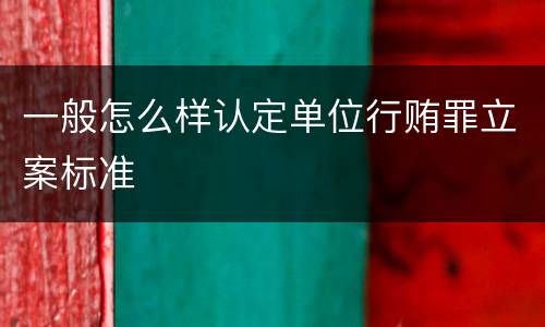 一般怎么样认定单位行贿罪立案标准